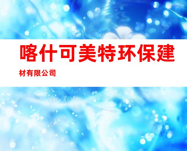 喀什可美特环保建材有限公司