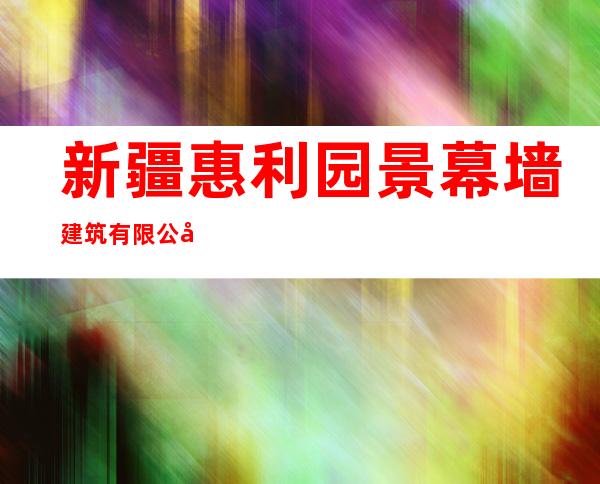 新疆惠利园景幕墙建筑有限公司